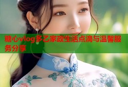 糖心vlog多乙家政生活点滴与温馨服务分享
