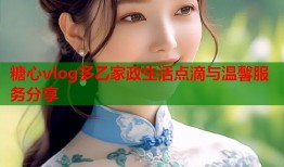 糖心vlog多乙家政生活点滴与温馨服务分享