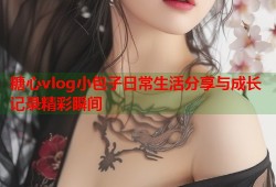 糖心vlog小包子日常生活分享与成长记录精彩瞬间
