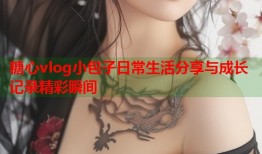糖心vlog小包子日常生活分享与成长记录精彩瞬间