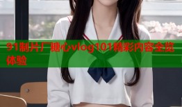 91制片厂糖心vlog101精彩内容全览体验
