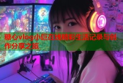 糖心vlog小巨在线精彩生活记录与创作分享之旅