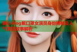 糖心Vlog戴口罩女演员身份揭秘及人气背后故事解析
