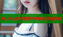 糖心vlog桥本香菜18精彩生活全纪录