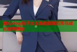 糖心vlog包子女主角的甜蜜日常与成长故事揭秘