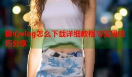 糖心vlog怎么下载详细教程与实用技巧分享