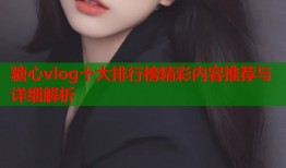 糖心vlog十大排行榜精彩内容推荐与详细解析