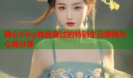 糖心Vlog独自度过的特别生日感悟与心情分享