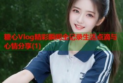 糖心Vlog精彩瞬间全记录生活点滴与心情分享(1)