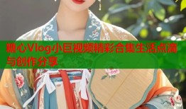糖心Vlog小巨视频精彩合集生活点滴与创作分享