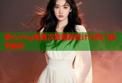 糖心vlog观看次数最新统计与热门趋势解析