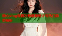 糖心vlog观看次数最新统计与热门趋势解析