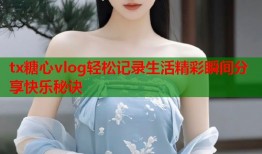 tx糖心vlog轻松记录生活精彩瞬间分享快乐秘诀