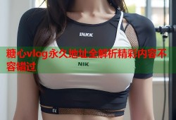 糖心vlog永久地址全解析精彩内容不容错过