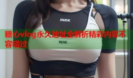 糖心vlog永久地址全解析精彩内容不容错过