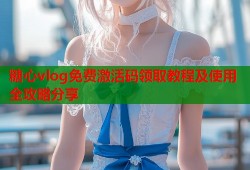 糖心vlog免费激活码领取教程及使用全攻略分享