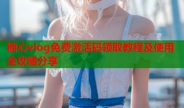糖心vlog免费激活码领取教程及使用全攻略分享