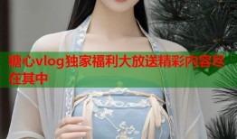 糖心vlog独家福利大放送精彩内容尽在其中