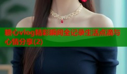 糖心vlog精彩瞬间全记录生活点滴与心情分享(2)