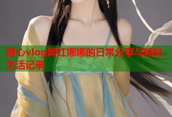 糖心vlog网红娜娜的日常分享与精彩生活记录