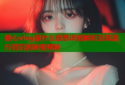 糖心vlog是什么意思详细解析及其流行背后的秘密揭秘