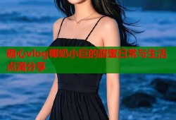 糖心vlog椰奶小巨的甜蜜日常与生活点滴分享