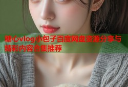 糖心vlog小包子百度网盘资源分享与精彩内容合集推荐