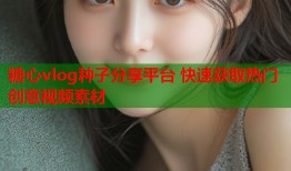 糖心vlog种子分享平台 快速获取热门创意视频素材