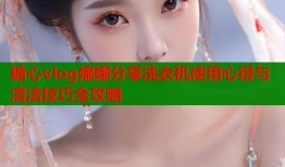 糖心vlog娜娜分享洗衣机使用心得与清洁技巧全攻略