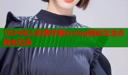 1024戍人影携手糖心vlog精彩生活点滴全纪录