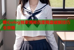 糖心vlog独家揭秘百度网盘破解技巧全攻略
