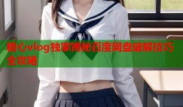 糖心vlog独家揭秘百度网盘破解技巧全攻略