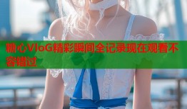 糖心VloG精彩瞬间全记录现在观看不容错过