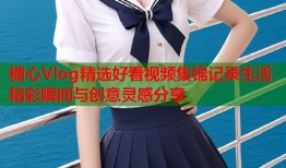 糖心Vlog精选好看视频集锦记录生活精彩瞬间与创意灵感分享