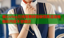 糖心vlog在线观看体验极致高清流畅精彩内容不容错过