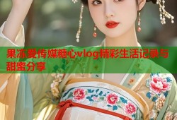 果冻爱传媒糖心vlog精彩生活记录与甜蜜分享