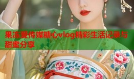 果冻爱传媒糖心vlog精彩生活记录与甜蜜分享
