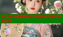 糖心成年版破解版全功能体验与精彩内容分享