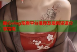 糖心vlog观看平台推荐及最新资源分享指南
