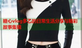 糖心vlog多乙的日常生活分享与精彩故事集锦