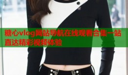 糖心vlog网站导航在线观看合集一站直达精彩视频体验