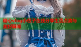 糖心vlog小包子在线分享生活点滴与美好瞬间