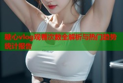 糖心vlog观看次数全解析与热门趋势统计报告