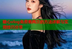 糖心vlog免费看两次的方法详解与实用技巧分享