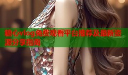 糖心vlog免费观看平台推荐及最新资源分享指南