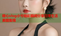糖心vlog小兮精彩瞬间分享日常生活美图集锦