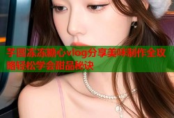 芋圆冻冻糖心vlog分享美味制作全攻略轻松学会甜品秘诀