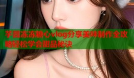 芋圆冻冻糖心vlog分享美味制作全攻略轻松学会甜品秘诀