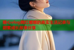 糖心vlog网红娜娜的真实生活记录与甜蜜成长故事分享