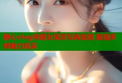 糖心vlog传媒女演员写真集锦 展现多样魅力风采